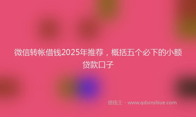 微信转帐借钱2025年推荐，概括五个必下的小额贷款口子