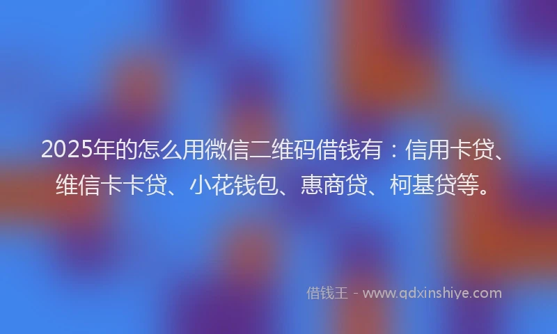 2025年的怎么用微信二维码借钱有：信用卡贷、维信卡卡贷、小花钱包、惠商贷、柯基贷等。