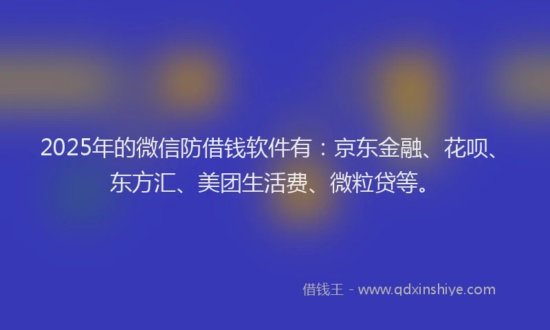2025年的微信防借钱软件有：京东金融、花呗、东方汇、美团生活费、微粒贷等。