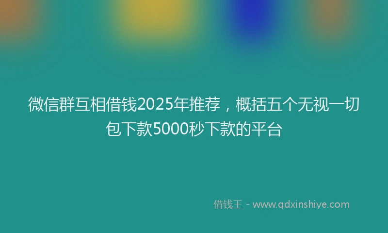 微信群互相借钱2025年推荐，概括五个无视一切包下款5000秒下款的平台