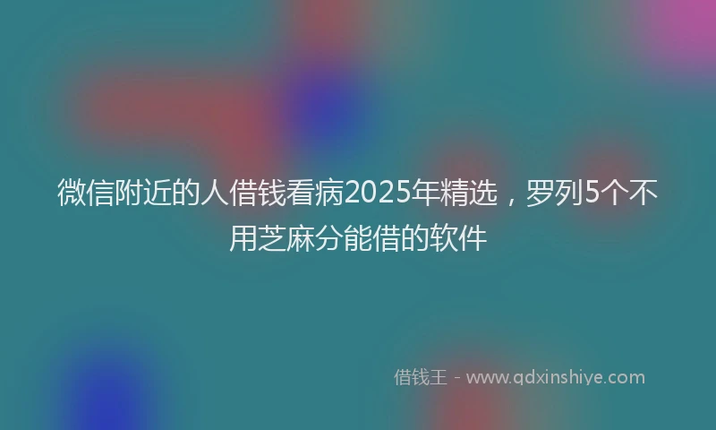 微信附近的人借钱看病2025年精选，罗列5个不用芝麻分能借的软件
