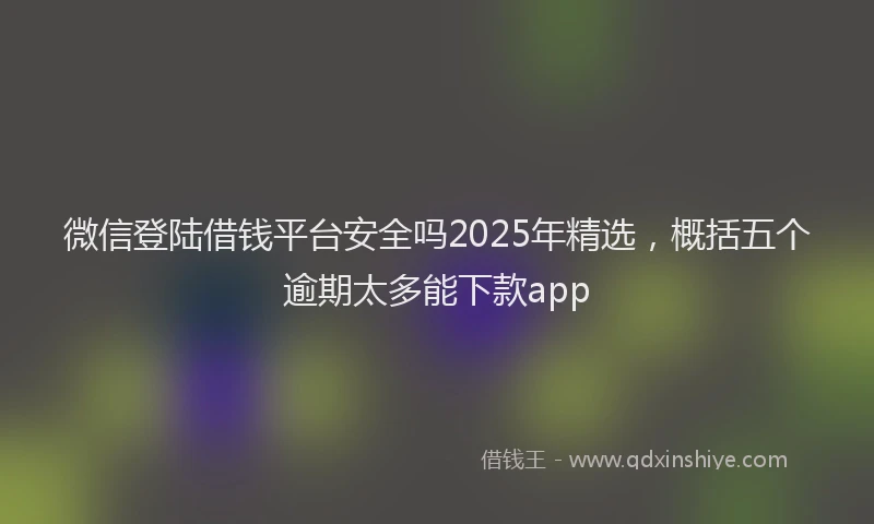 微信登陆借钱平台安全吗2025年精选，概括五个逾期太多能下款app