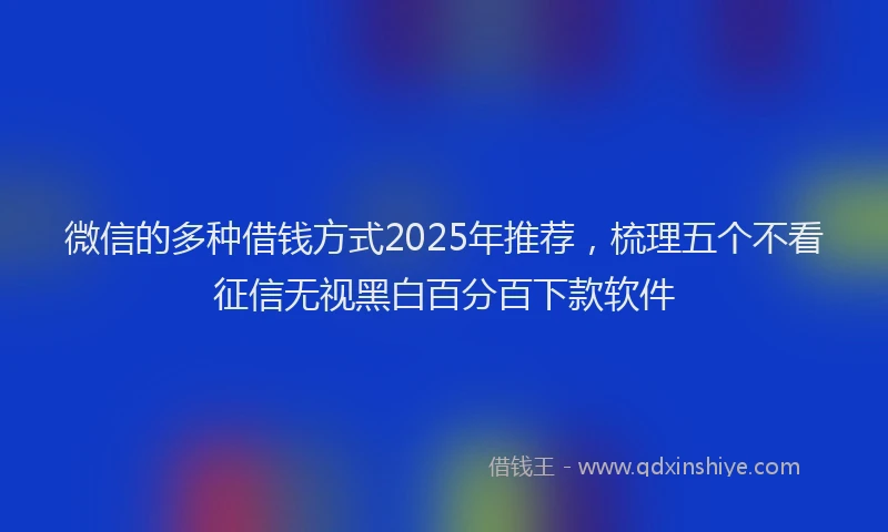 微信的多种借钱方式2025年推荐，梳理五个不看征信无视黑白百分百下款软件