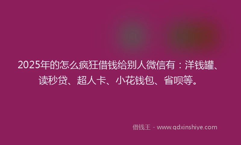 2025年的怎么疯狂借钱给别人微信有：洋钱罐、读秒贷、超人卡、小花钱包、省呗等。