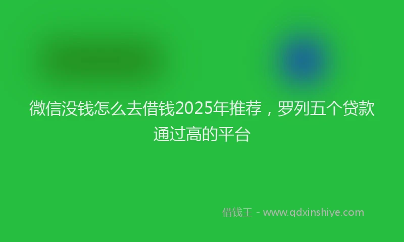 微信没钱怎么去借钱2025年推荐，罗列五个贷款通过高的平台
