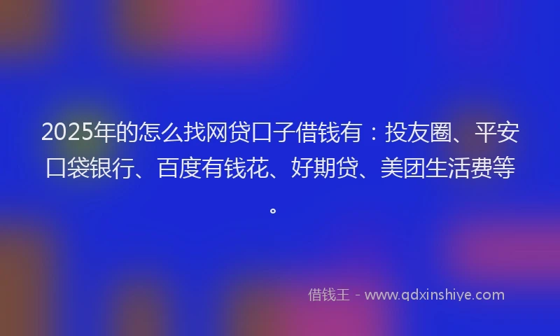 2025年的怎么找网贷口子借钱有：投友圈、平安口袋银行、百度有钱花、好期贷、美团生活费等。
