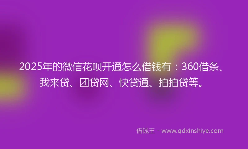 2025年的微信花呗开通怎么借钱有：360借条、我来贷、团贷网、快贷通、拍拍贷等。