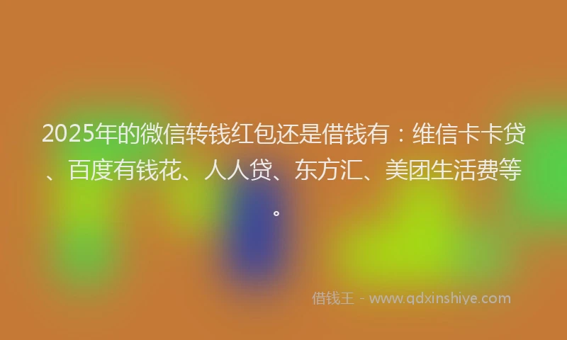 2025年的微信转钱红包还是借钱有：维信卡卡贷、百度有钱花、人人贷、东方汇、美团生活费等。