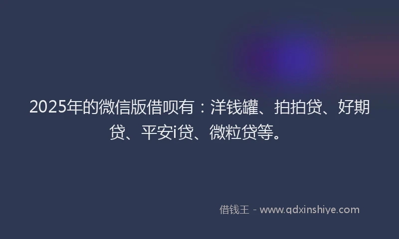 2025年的微信版借呗有：洋钱罐、拍拍贷、好期贷、平安i贷、微粒贷等。