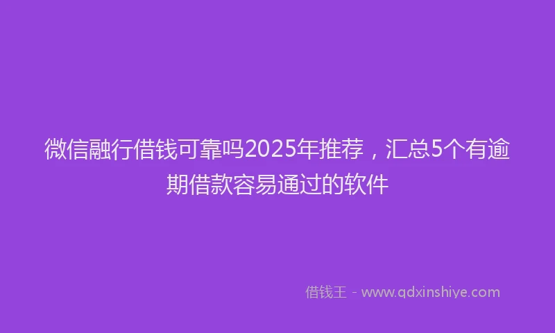 微信融行借钱可靠吗2025年推荐，汇总5个有逾期借款容易通过的软件