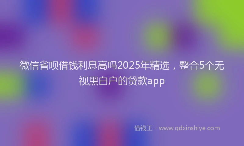 微信省呗借钱利息高吗2025年精选，整合5个无视黑白户的贷款app
