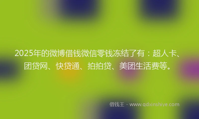 2025年的微博借钱微信零钱冻结了有：超人卡、团贷网、快贷通、拍拍贷、美团生活费等。