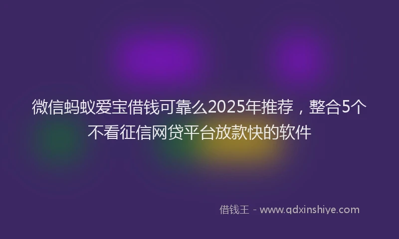 微信蚂蚁爱宝借钱可靠么2025年推荐，整合5个不看征信网贷平台放款快的软件