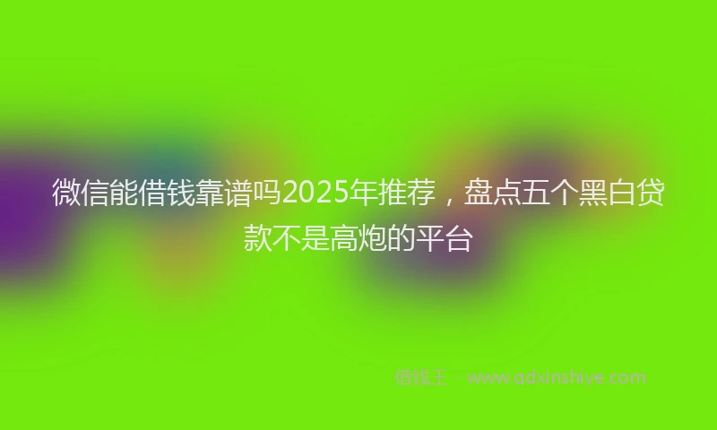 微信能借钱靠谱吗2025年推荐，盘点五个黑白贷款不是高炮的平台