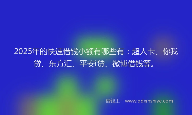 2025年的快速借钱小额有哪些有：超人卡、你我贷、东方汇、平安i贷、微博借钱等。