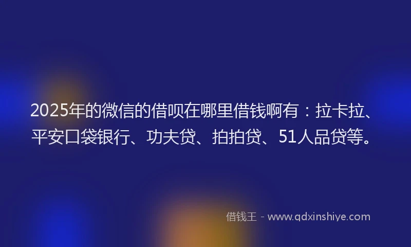 2025年的微信的借呗在哪里借钱啊有：拉卡拉、平安口袋银行、功夫贷、拍拍贷、51人品贷等。