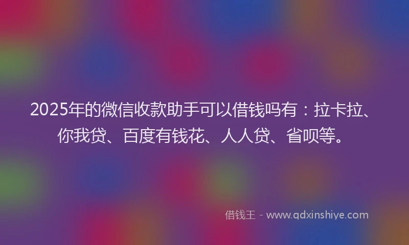 2025年的微信收款助手可以借钱吗有：拉卡拉、你我贷、百度有钱花、人人贷、省呗等。