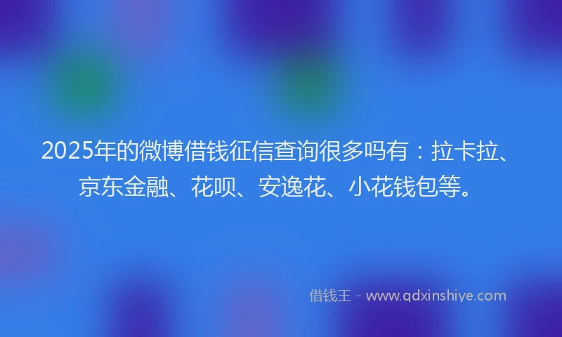 2025年的微博借钱征信查询很多吗有:拉卡拉、京东金融、花呗、安逸花、小花钱包等。