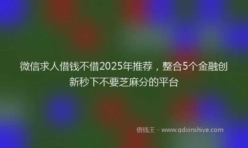 微信求人借钱不借2025年推荐，整合5个金融创新秒下不要芝麻分的平台