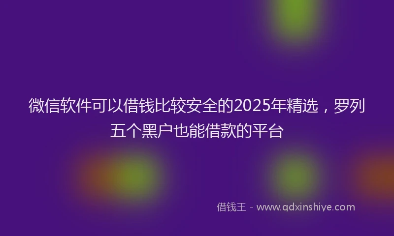 微信软件可以借钱比较安全的2025年精选，罗列五个黑户也能借款的平台