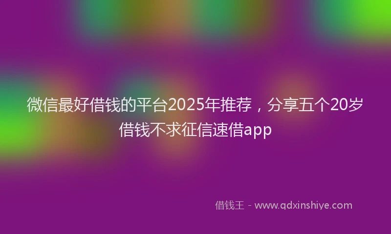 微信最好借钱的平台2025年推荐，分享五个20岁借钱不求征信速借app