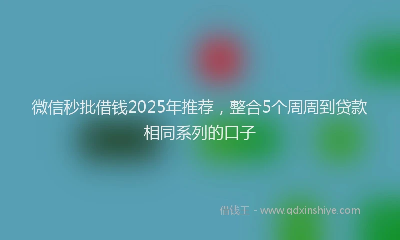 微信秒批借钱2025年推荐，整合5个周周到贷款相同系列的口子