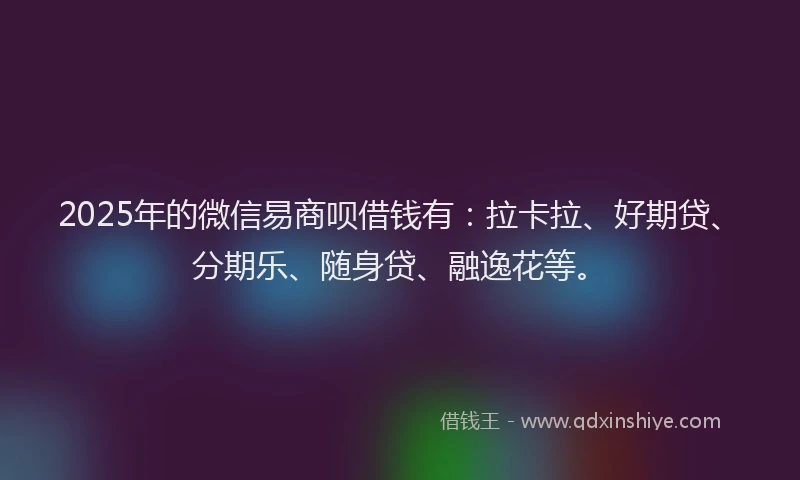 2025年的微信易商呗借钱有：拉卡拉、好期贷、分期乐、随身贷、融逸花等。