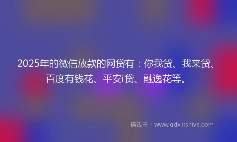 2025年的微信放款的网贷有：你我贷、我来贷、百度有钱花、平安i贷、融逸花等。
