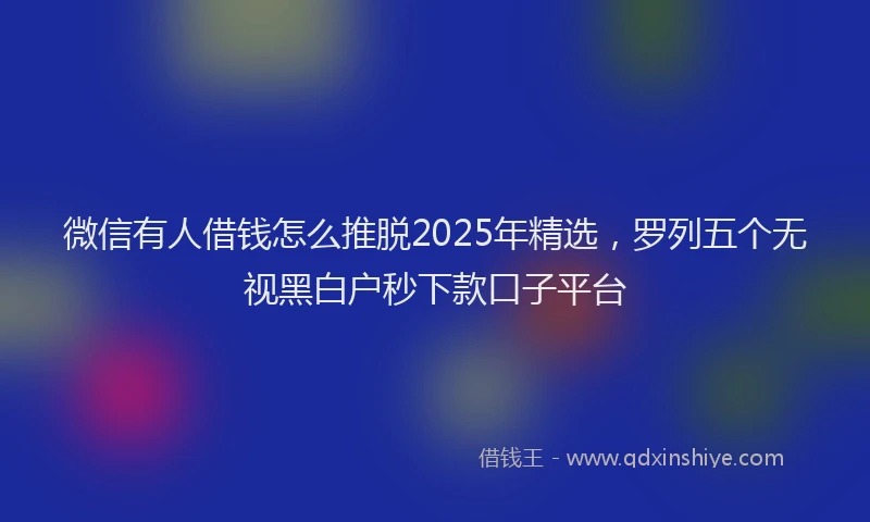 微信有人借钱怎么推脱2025年精选，罗列五个无视黑白户秒下款口子平台