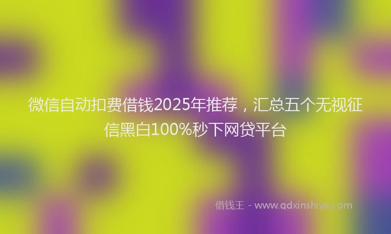 微信自动扣费借钱2025年推荐，汇总五个无视征信黑白100%秒下网贷平台