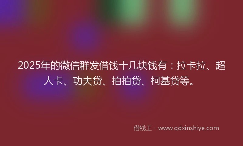 2025年的微信群发借钱十几块钱有：拉卡拉、超人卡、功夫贷、拍拍贷、柯基贷等。