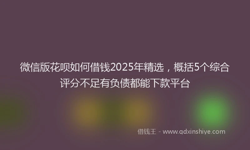 微信版花呗如何借钱2025年精选，概括5个综合评分不足有负债都能下款平台
