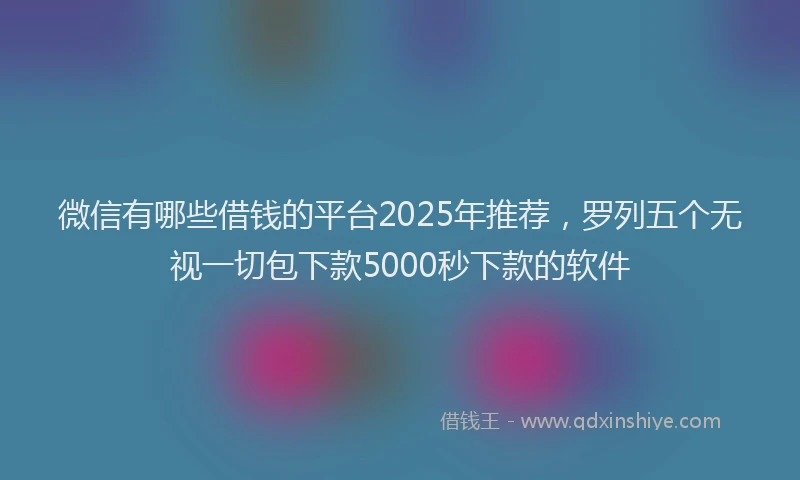 微信有哪些借钱的平台2025年推荐，罗列五个无视一切包下款5000秒下款的软件