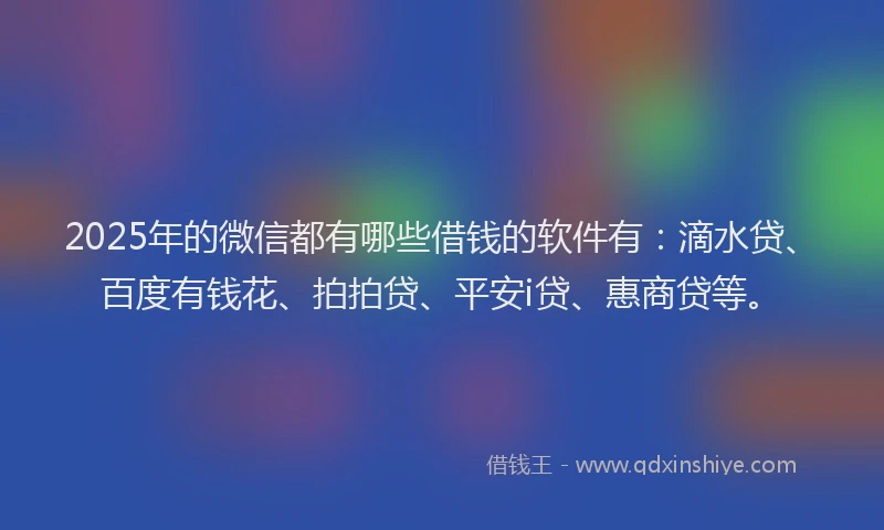 2025年的微信都有哪些借钱的软件有：滴水贷、百度有钱花、拍拍贷、平安i贷、惠商贷等。