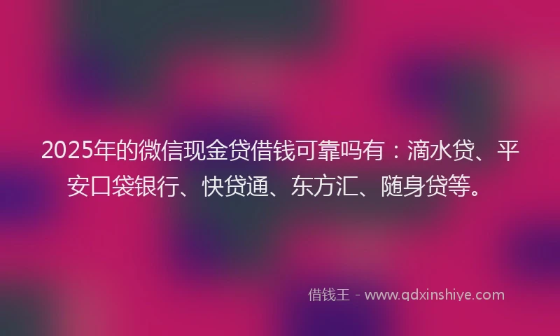 2025年的微信现金贷借钱可靠吗有：滴水贷、平安口袋银行、快贷通、东方汇、随身贷等。