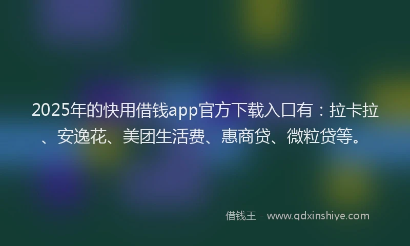 2025年的快用借钱app官方下载入口有：拉卡拉、安逸花、美团生活费、惠商贷、微粒贷等。