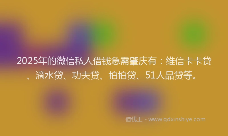 2025年的微信私人借钱急需肇庆有：维信卡卡贷、滴水贷、功夫贷、拍拍贷、51人品贷等。