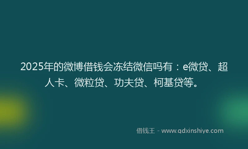 2025年的微博借钱会冻结微信吗有：e微贷、超人卡、微粒贷、功夫贷、柯基贷等。