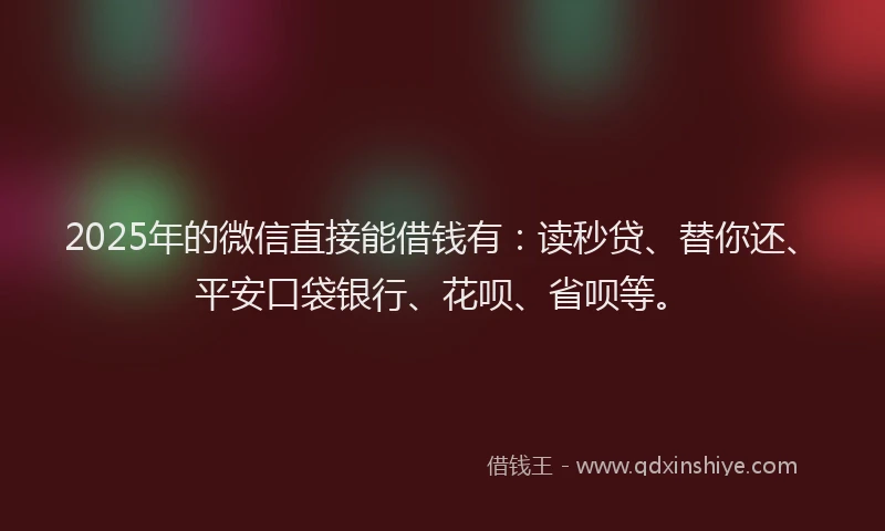 2025年的微信直接能借钱有：读秒贷、替你还、平安口袋银行、花呗、省呗等。