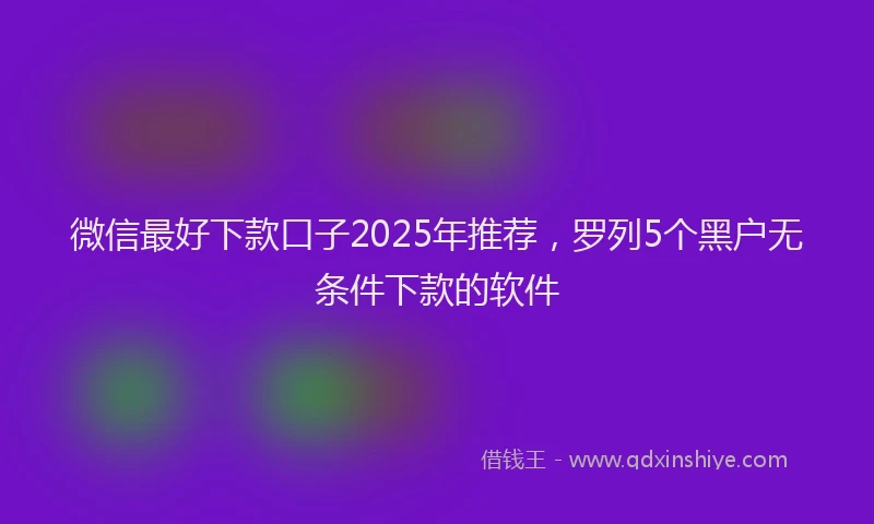 微信最好下款口子2025年推荐，罗列5个黑户无条件下款的软件