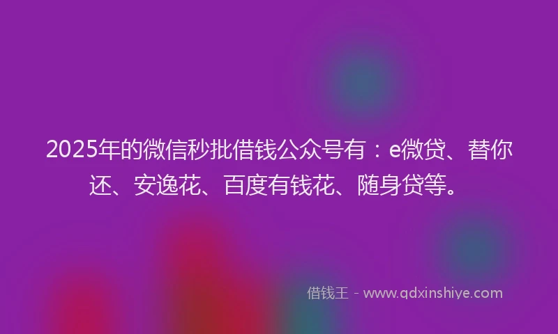2025年的微信秒批借钱公众号有：e微贷、替你还、安逸花、百度有钱花、随身贷等。