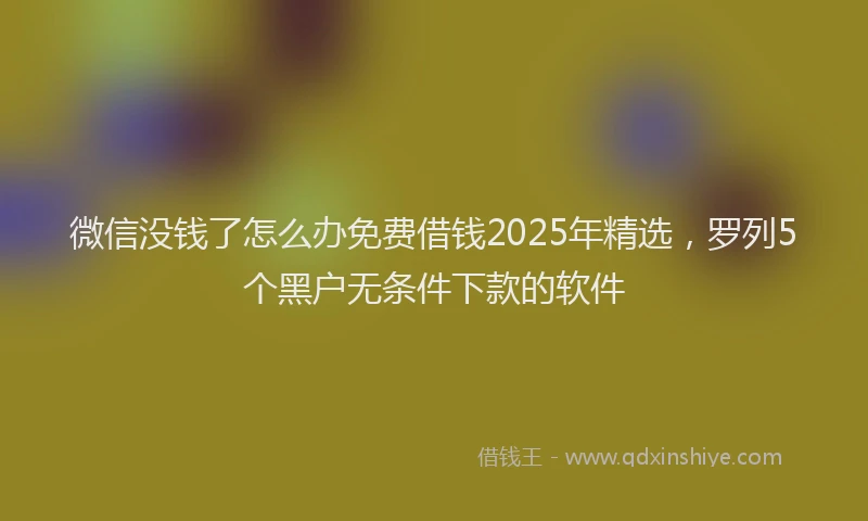 微信没钱了怎么办免费借钱2025年精选，罗列5个黑户无条件下款的软件