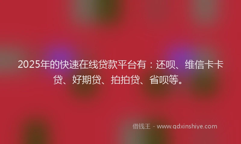 2025年的快速在线贷款平台有：还呗、维信卡卡贷、好期贷、拍拍贷、省呗等。