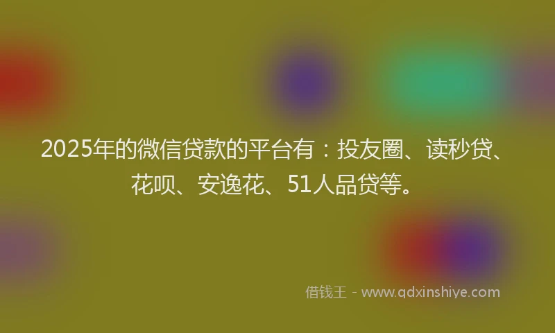 2025年的微信贷款的平台有：投友圈、读秒贷、花呗、安逸花、51人品贷等。