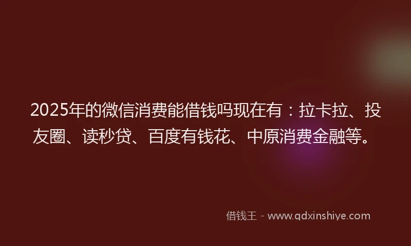 2025年的微信消费能借钱吗现在有：拉卡拉、投友圈、读秒贷、百度有钱花、中原消费金融等。
