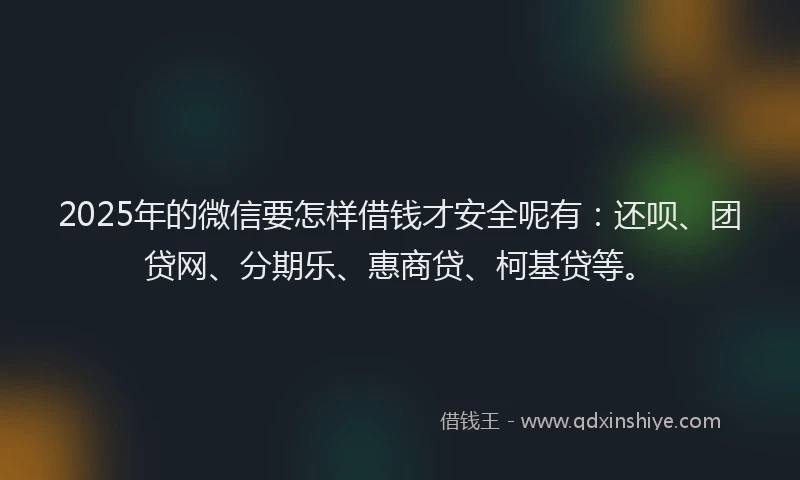2025年的微信要怎样借钱才安全呢有：还呗、团贷网、分期乐、惠商贷、柯基贷等。