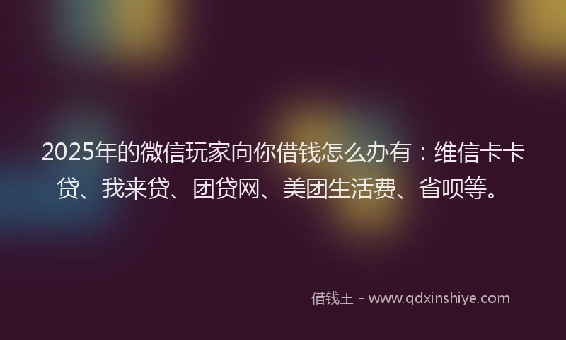 2025年的微信玩家向你借钱怎么办有：维信卡卡贷、我来贷、团贷网、美团生活费、省呗等。
