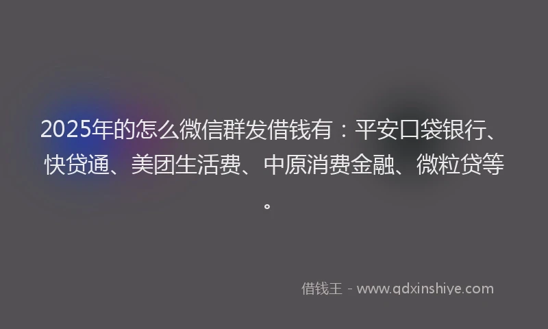 2025年的怎么微信群发借钱有：平安口袋银行、快贷通、美团生活费、中原消费金融、微粒贷等。