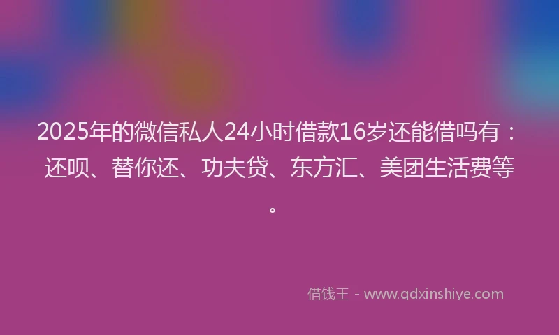 2025年的微信私人24小时借款16岁还能借吗有：还呗、替你还、功夫贷、东方汇、美团生活费等。