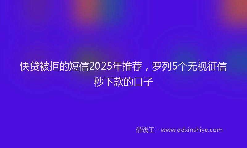 快贷被拒的短信2025年推荐，罗列5个无视征信秒下款的口子
